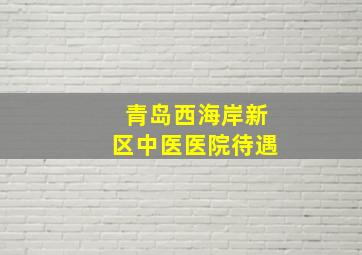 青岛西海岸新区中医医院待遇