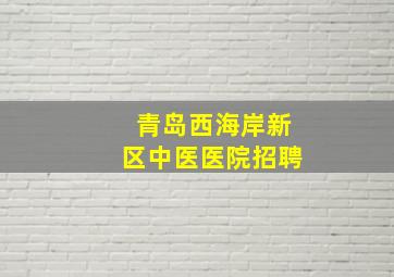 青岛西海岸新区中医医院招聘