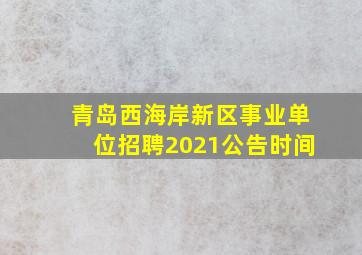 青岛西海岸新区事业单位招聘2021公告时间