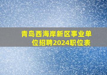 青岛西海岸新区事业单位招聘2024职位表