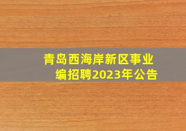 青岛西海岸新区事业编招聘2023年公告