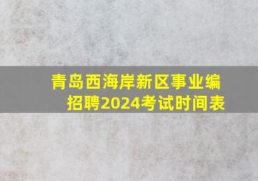 青岛西海岸新区事业编招聘2024考试时间表