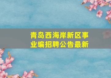 青岛西海岸新区事业编招聘公告最新