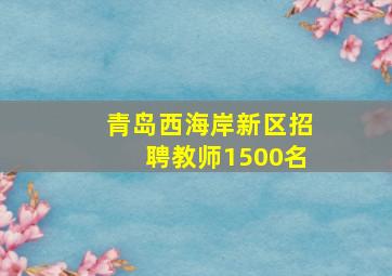 青岛西海岸新区招聘教师1500名