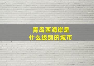 青岛西海岸是什么级别的城市