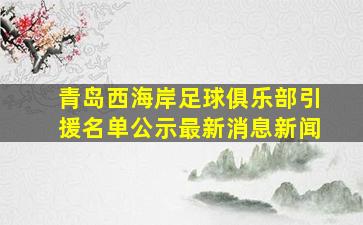 青岛西海岸足球俱乐部引援名单公示最新消息新闻