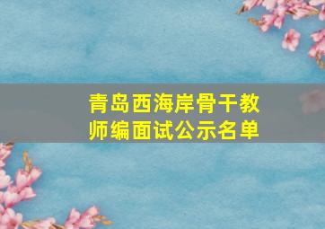 青岛西海岸骨干教师编面试公示名单