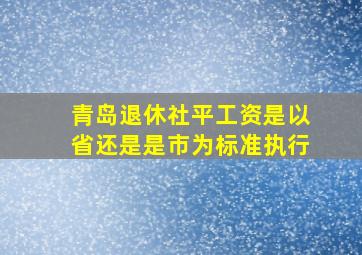 青岛退休社平工资是以省还是是市为标准执行