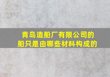 青岛造船厂有限公司的船只是由哪些材料构成的