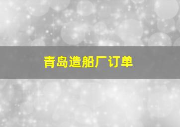 青岛造船厂订单