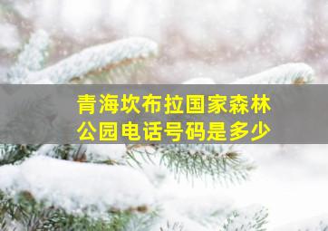 青海坎布拉国家森林公园电话号码是多少