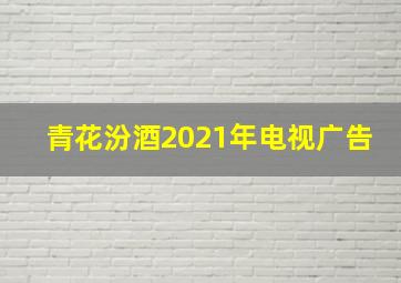 青花汾酒2021年电视广告