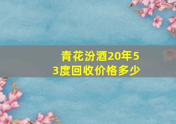 青花汾酒20年53度回收价格多少