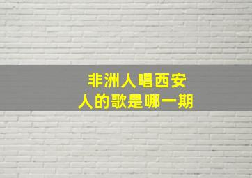 非洲人唱西安人的歌是哪一期