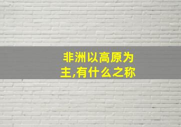 非洲以高原为主,有什么之称