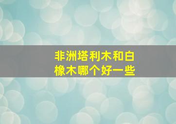 非洲塔利木和白橡木哪个好一些