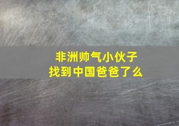 非洲帅气小伙子找到中国爸爸了么