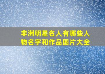 非洲明星名人有哪些人物名字和作品图片大全