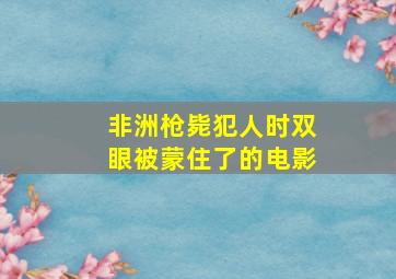 非洲枪毙犯人时双眼被蒙住了的电影