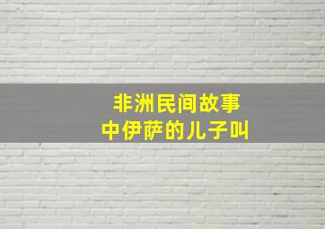 非洲民间故事中伊萨的儿子叫