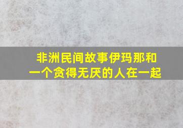 非洲民间故事伊玛那和一个贪得无厌的人在一起