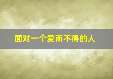 面对一个爱而不得的人