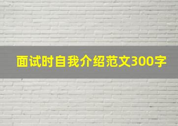 面试时自我介绍范文300字