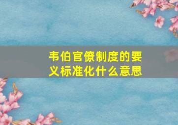 韦伯官僚制度的要义标准化什么意思