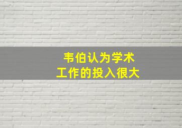 韦伯认为学术工作的投入很大