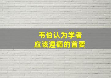 韦伯认为学者应该遵循的首要