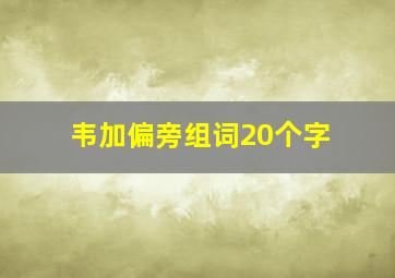 韦加偏旁组词20个字