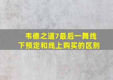 韦德之道7最后一舞线下预定和线上购买的区别