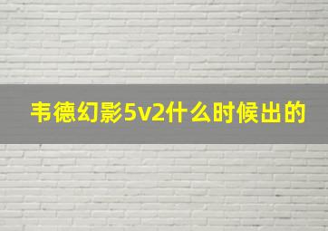 韦德幻影5v2什么时候出的