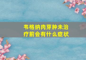 韦格纳肉芽肿未治疗前会有什么症状