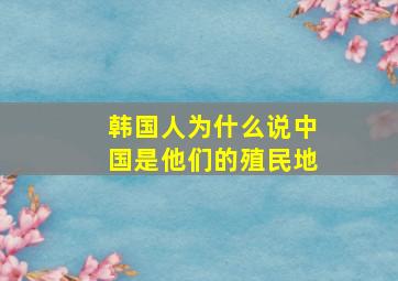 韩国人为什么说中国是他们的殖民地