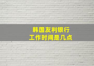 韩国友利银行工作时间是几点