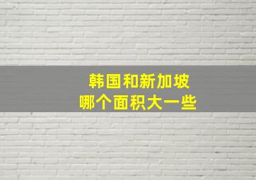 韩国和新加坡哪个面积大一些