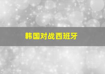 韩国对战西班牙