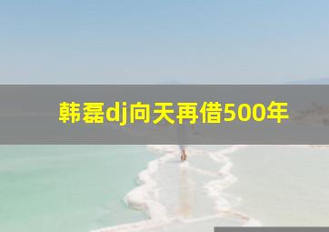 韩磊dj向天再借500年