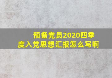 预备党员2020四季度入党思想汇报怎么写啊