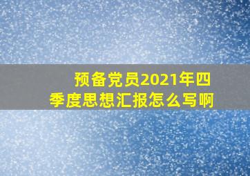 预备党员2021年四季度思想汇报怎么写啊