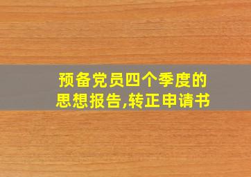 预备党员四个季度的思想报告,转正申请书