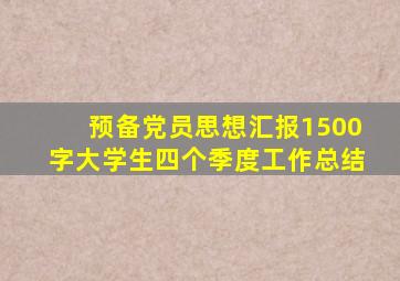 预备党员思想汇报1500字大学生四个季度工作总结