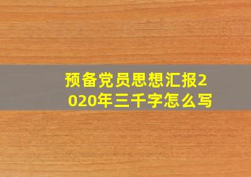 预备党员思想汇报2020年三千字怎么写