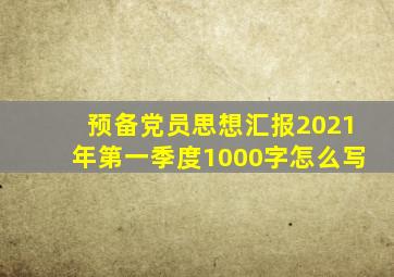 预备党员思想汇报2021年第一季度1000字怎么写