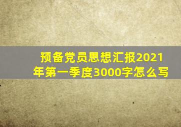 预备党员思想汇报2021年第一季度3000字怎么写