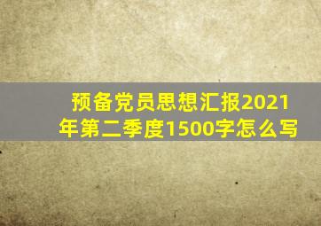 预备党员思想汇报2021年第二季度1500字怎么写