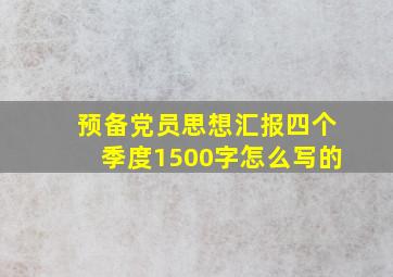 预备党员思想汇报四个季度1500字怎么写的