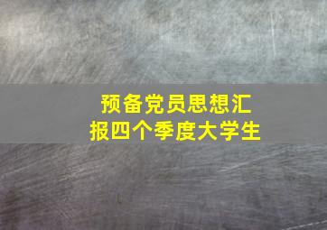 预备党员思想汇报四个季度大学生