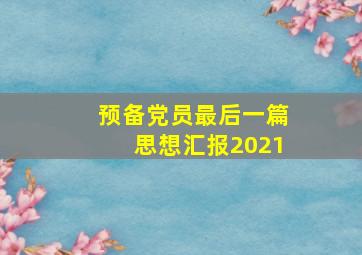 预备党员最后一篇思想汇报2021